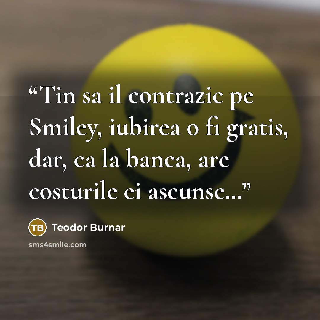 “Tin sa il contrazic pe Smiley, iubirea o fi gratis, dar, ca la banca, are costurile ei ascunse…” quote by Teodor Burnar
