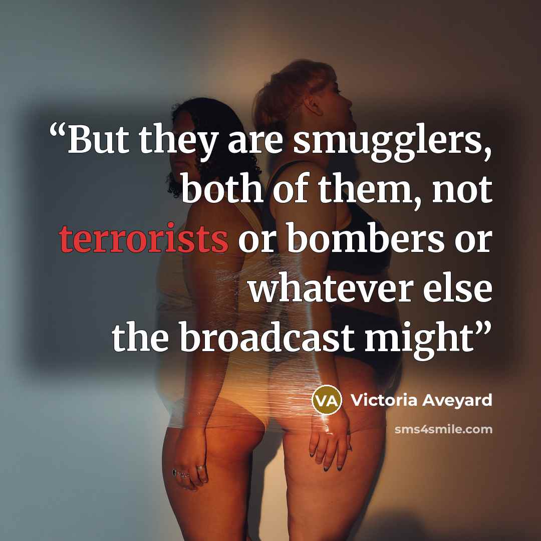 “But they are smugglers, both of them, not terrorists or bombers or whatever else the broadcast might” quote by Victoria Aveyard