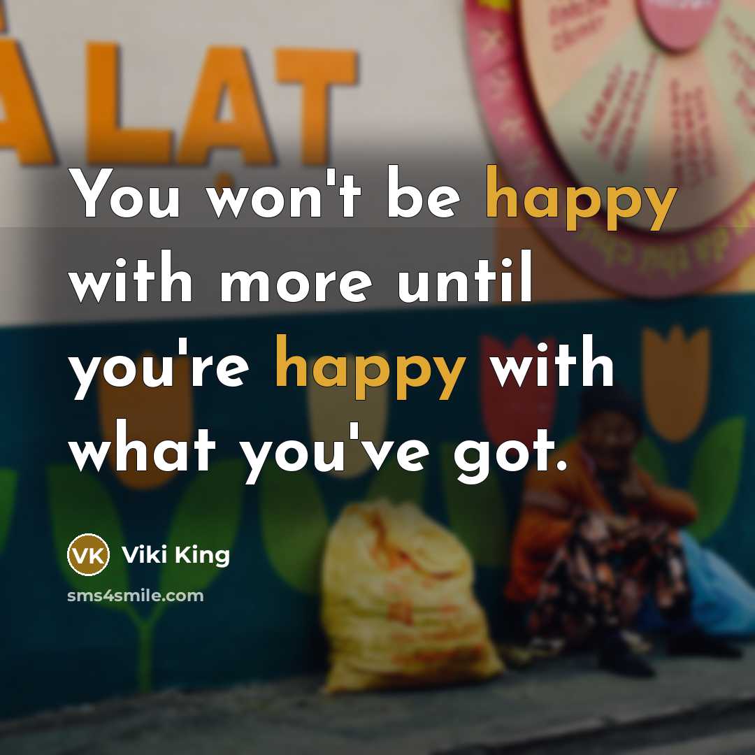 “You won't be happy with more until you're happy with what you've got.” quote by Viki King