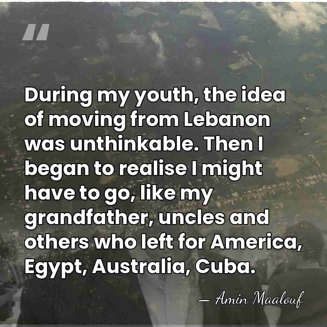 During my youth, the idea of moving from Lebanon was unthinkable. Then&hellip; - Amin Maalouf