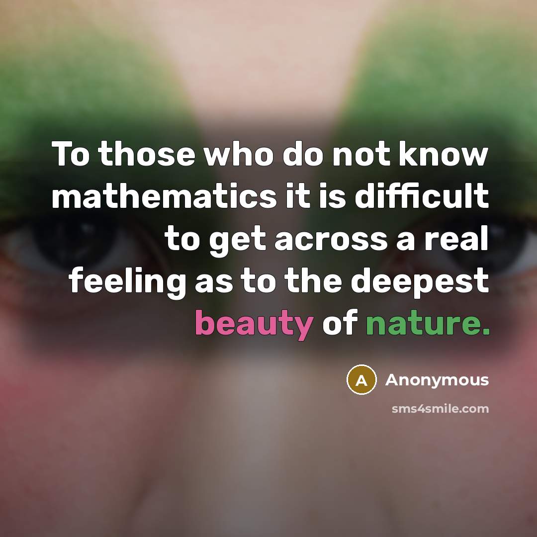 “To those who do not know mathematics it is difficult to get across a real feeling as to the deepest beauty of nature.” quote by Anonymous