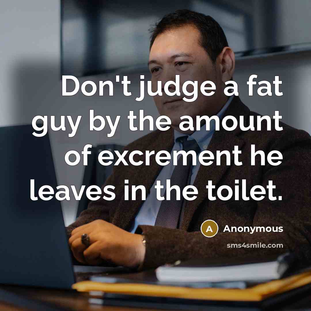 “Don't judge a fat guy by the amount of excrement…” quote by Anonymous