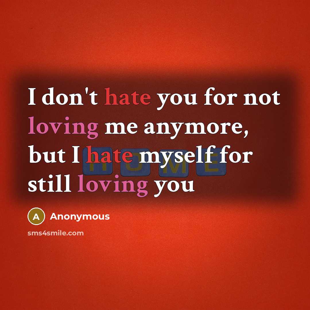 “I don't hate you for not loving me anymore, but I hate myself for still loving you” quote by Anonymous