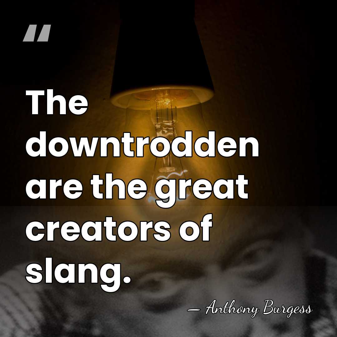 The downtrodden are the great creators of slang. - Anthony Burgess