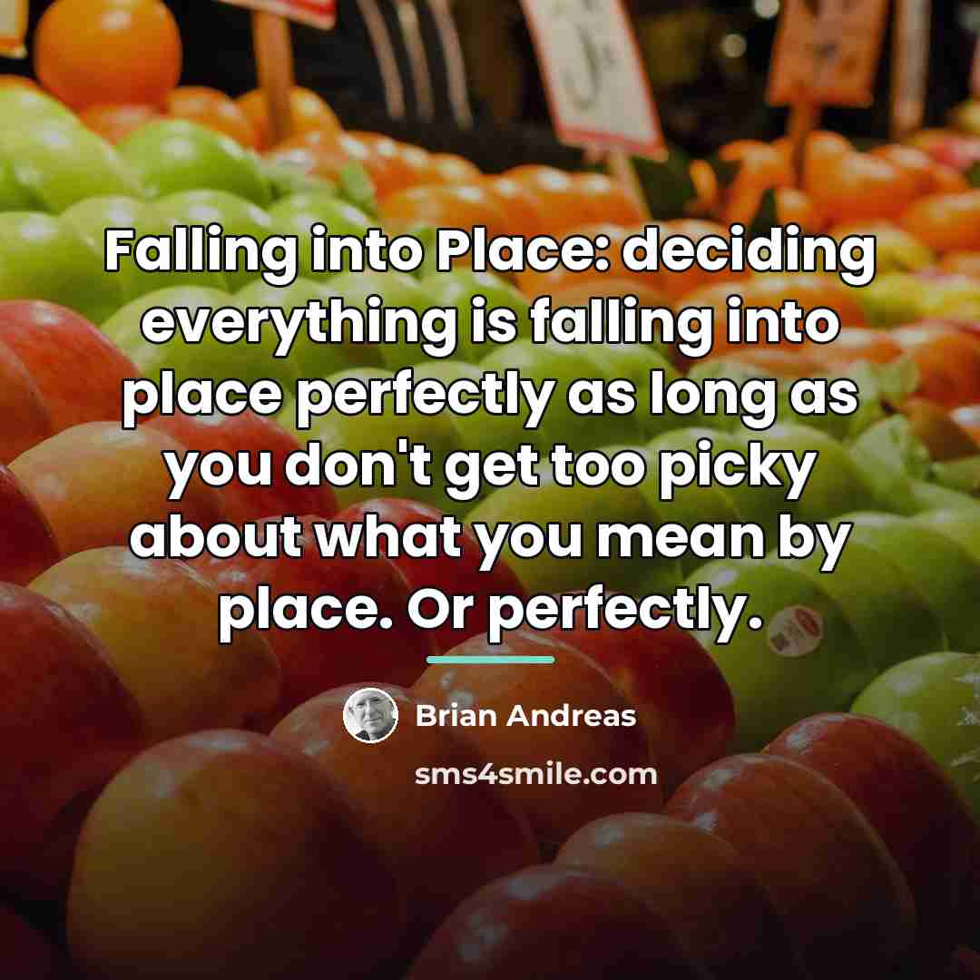 “Falling into Place: deciding everything is falling into place perfectly…” quote by Brian Andreas
