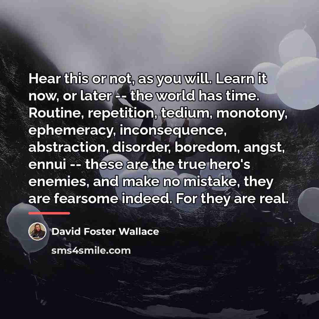 “Hear this or not, as you will. Learn it now,…” quote by David Foster Wallace