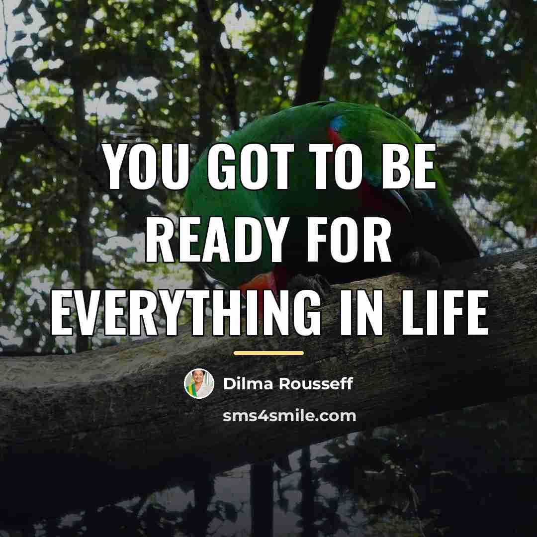 “You got to be ready for everything in life…” quote by Dilma Rousseff
