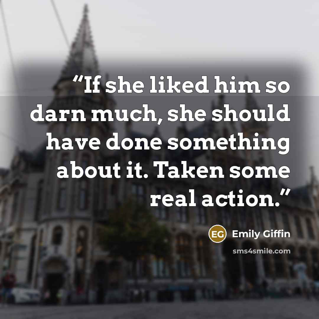 “If she liked him so darn much, she should have done something about it. Taken some real action.” quote by Emily Giffin