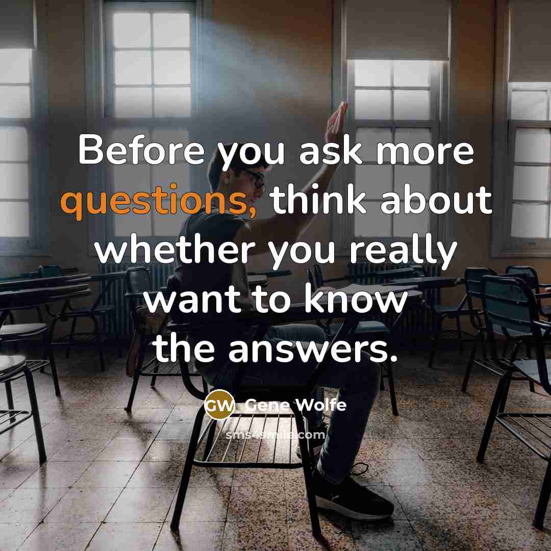 “Before you ask more questions, think about whether you really want to know the answers.” quote by Gene Wolfe