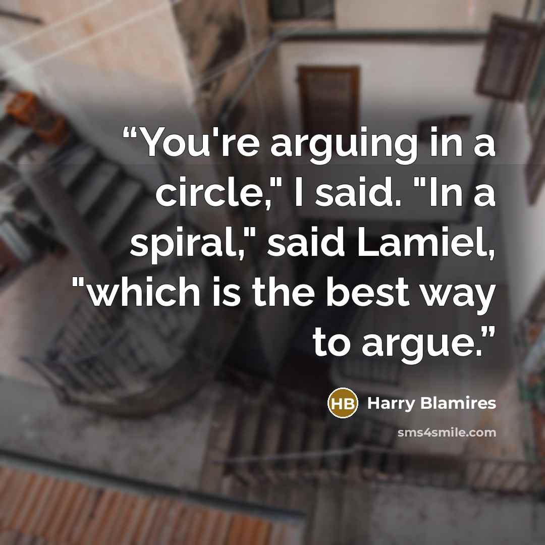 “You're arguing in a circle," I said. "In a spiral," said Lamiel, "which is the best way to argue.” quote by Harry Blamires