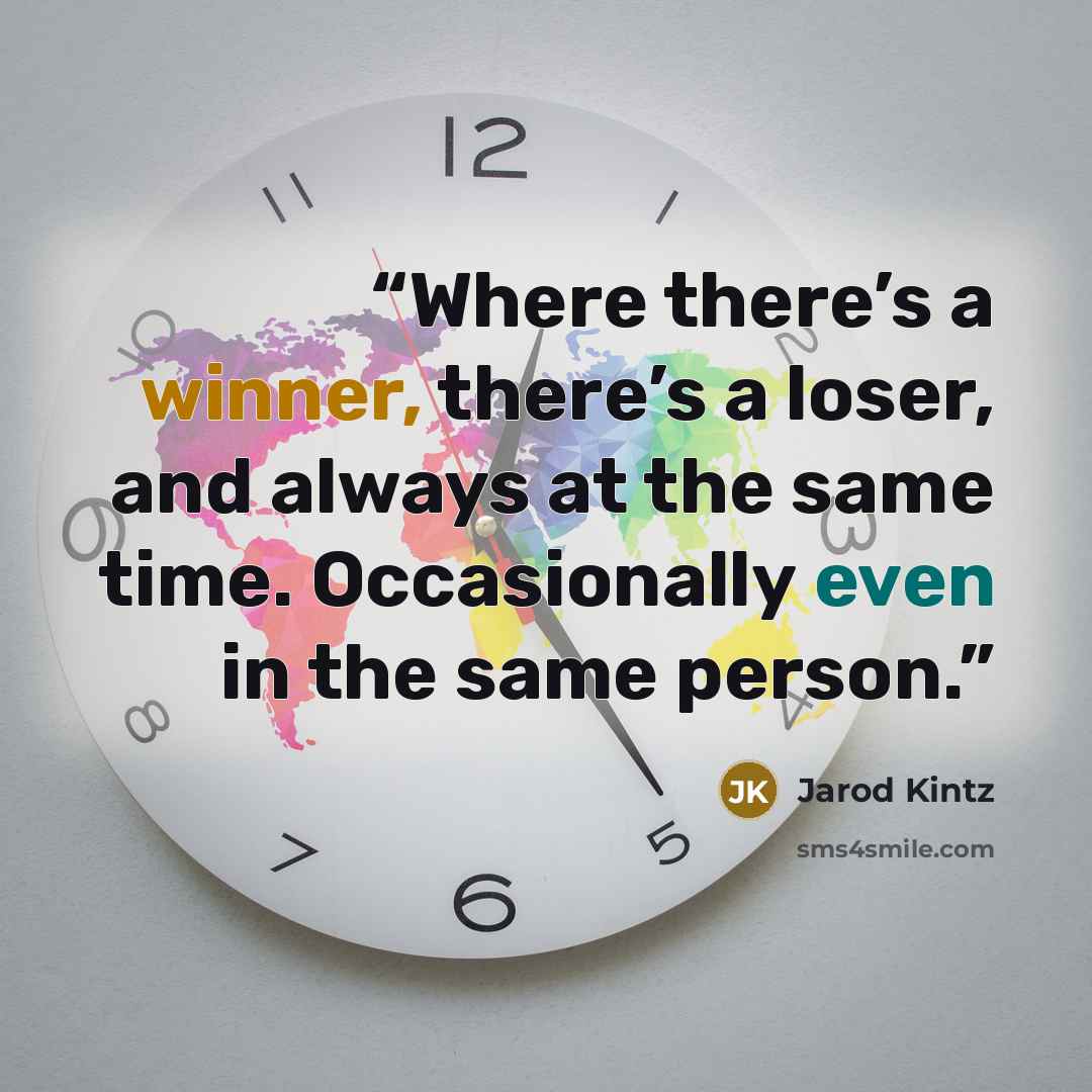“Where there’s a winner, there’s a loser, and always at the same time. Occasionally even in the same person.” quote by Jarod Kintz