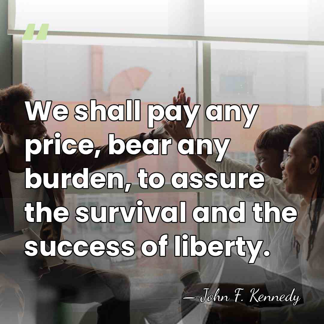 We shall pay any price, bear any burden, to assure the survival&hellip; - John F. Kennedy