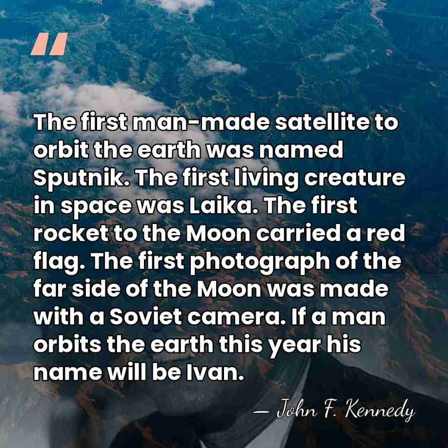 The first man-made satellite to orbit the earth was named Sputnik. The&hellip; - John F. Kennedy