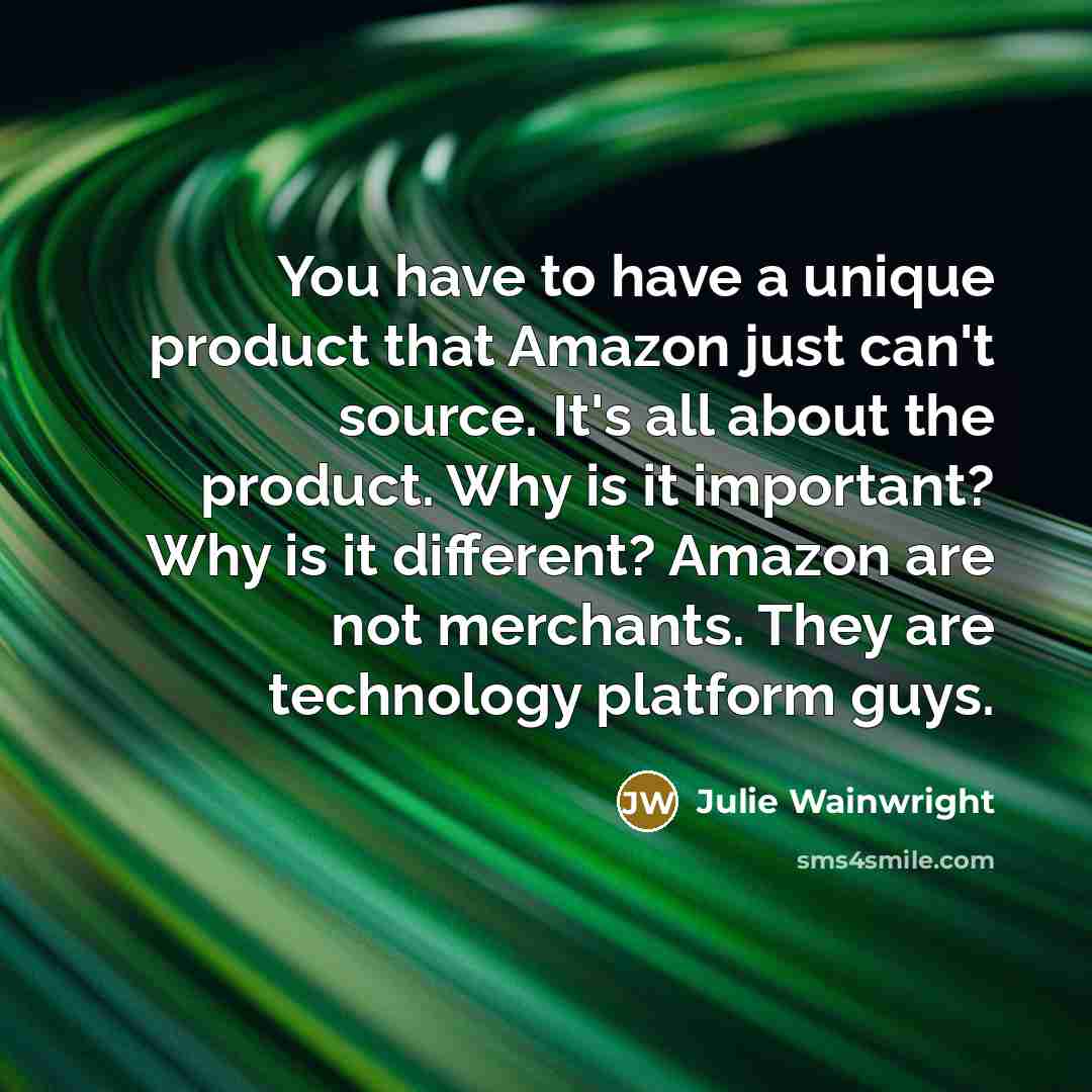 “You have to have a unique product that Amazon just can't source. It's all about the product. Why is it important? Why is it different? Amazon are not merchants. They are technology platform guys.” quote by Julie Wainwright