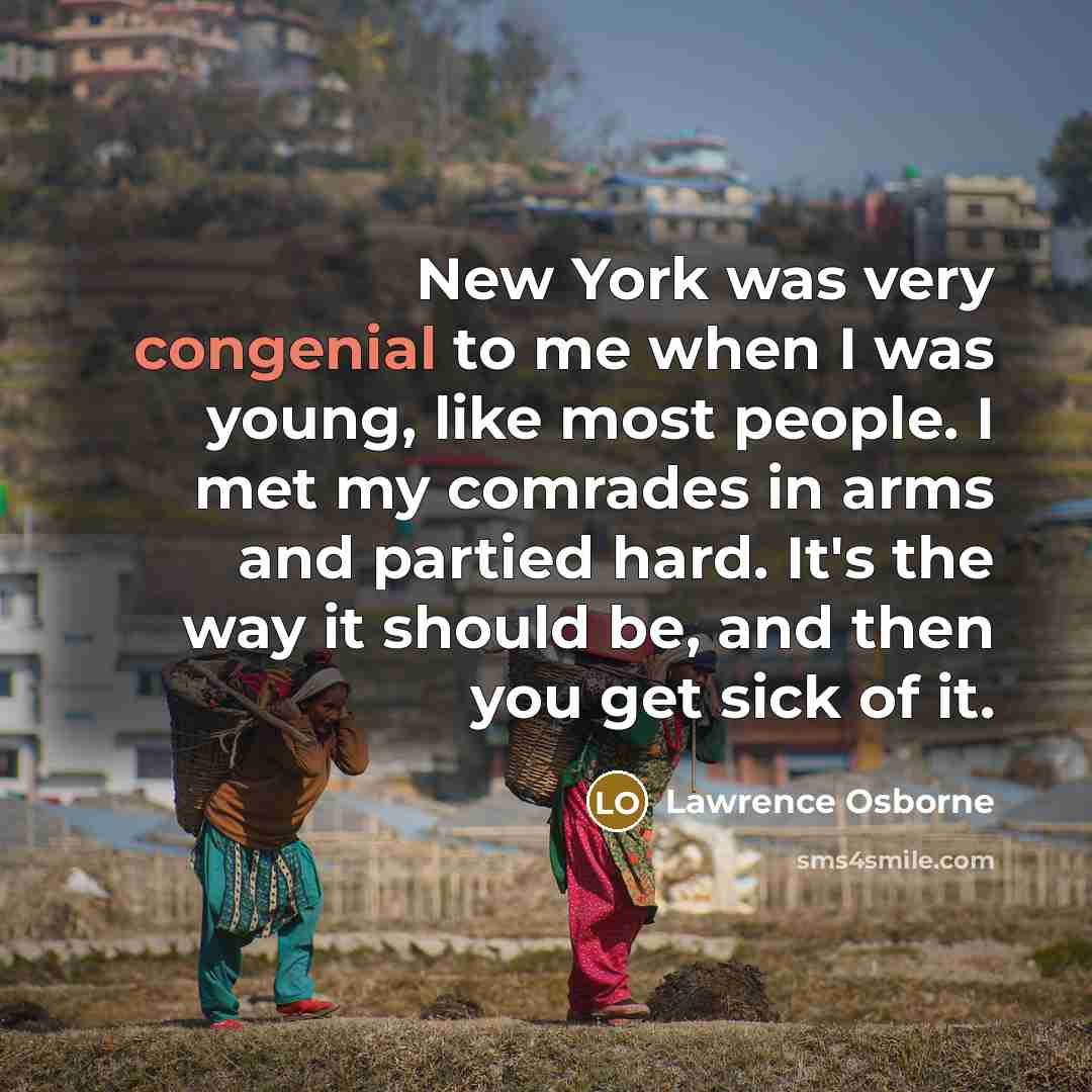 “New York was very congenial to me when I was young, like most people. I met my comrades in arms and partied hard. It's the way it should be, and then you get sick of it.” quote by Lawrence Osborne