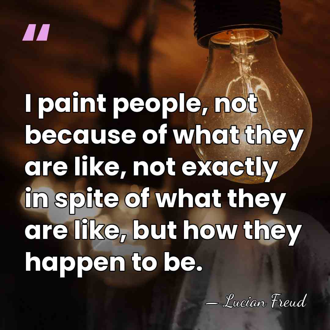 I paint people, not because of what they are like, not exactly&hellip; - Lucian Freud