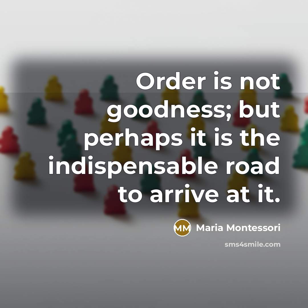 “Order is not goodness; but perhaps it is the indispensable…” quote by Maria Montessori