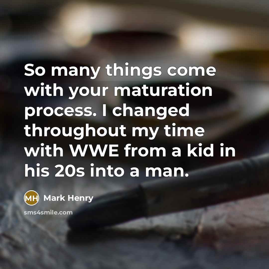 “So many things come with your maturation process. I changed throughout my time with WWE from a kid in his 20s into a man.” quote by Mark Henry