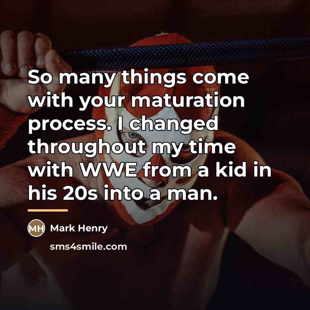 “So many things come with your maturation process. I changed…” quote by Mark Henry