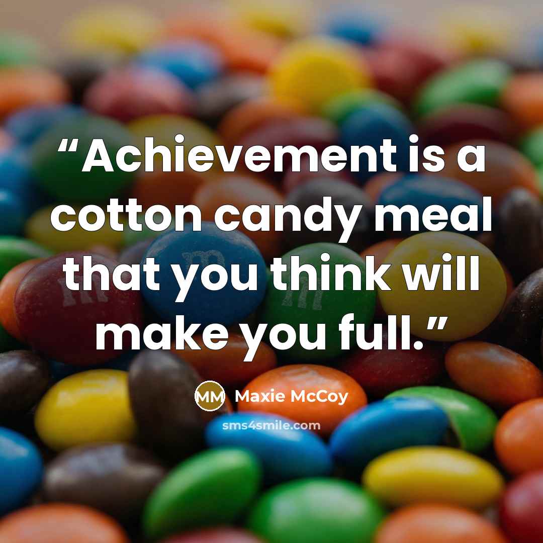 “Achievement is a cotton candy meal that you think will make you full.” quote by Maxie McCoy