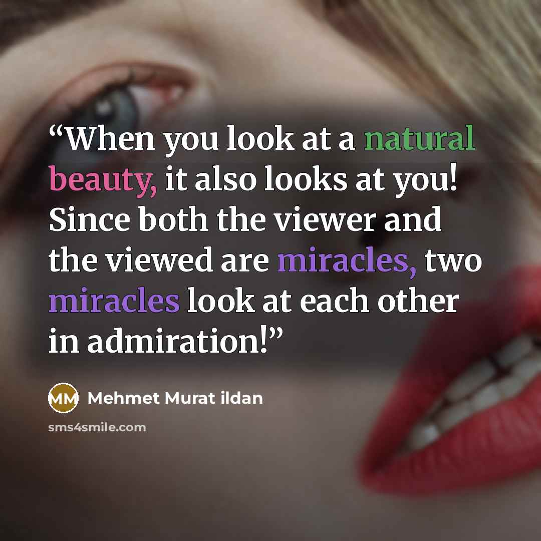 “When you look at a natural beauty, it also looks at you! Since both the viewer and the viewed are miracles, two miracles look at each other in admiration!” quote by Mehmet Murat ildan