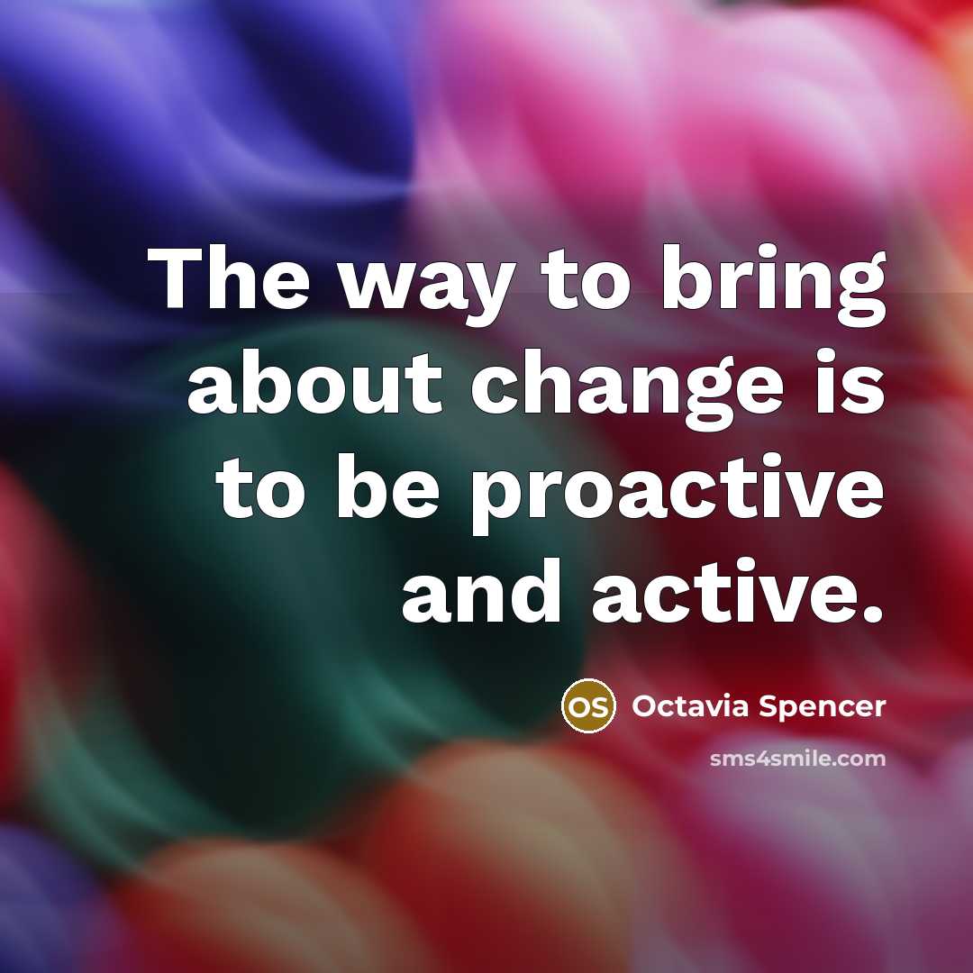“The way to bring about change is to be proactive…” quote by Octavia Spencer