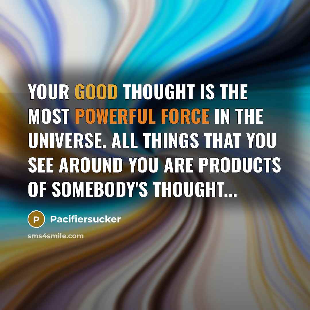 “Your good thought is the most powerful force in the universe. All things that you see around you are products of somebody's thought...” quote by Pacifiersucker
