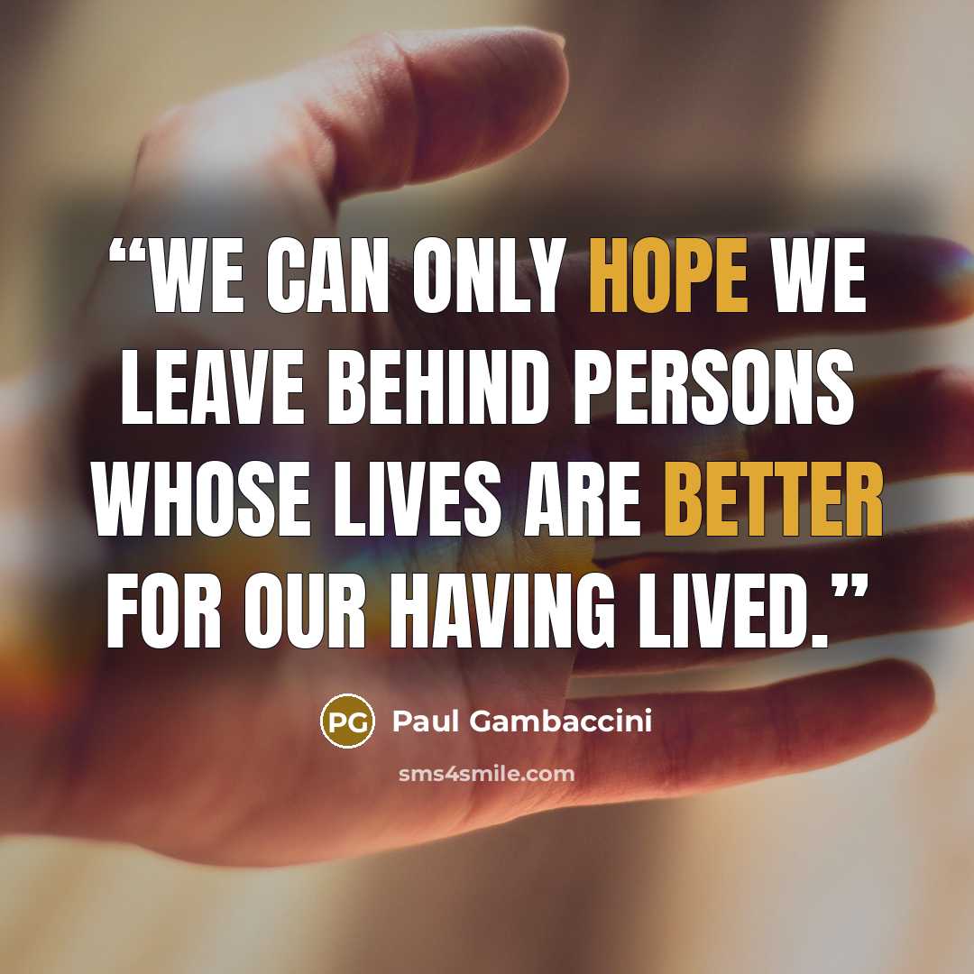“We can only hope we leave behind persons whose lives are better for our having lived.” quote by Paul Gambaccini