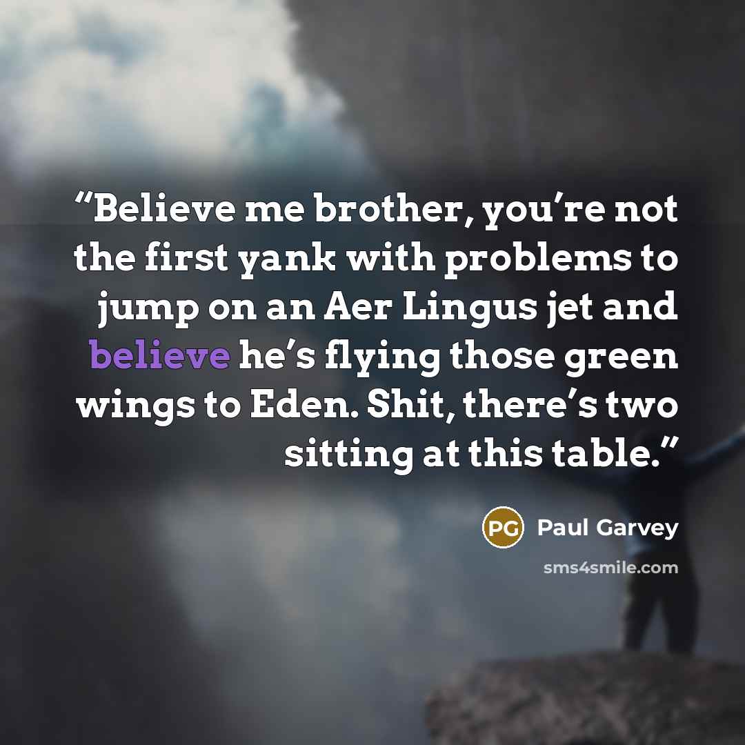 “Believe me brother, you’re not the first yank with problems to jump on an Aer Lingus jet and believe he’s flying those green wings to Eden. Shit, there’s two sitting at this table.” quote by Paul Garvey