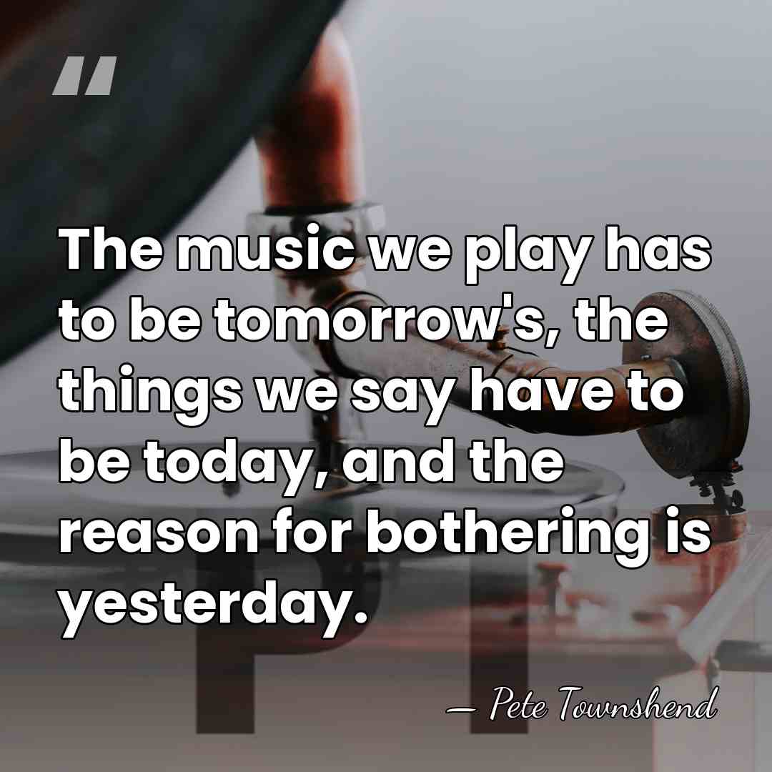 The music we play has to be tomorrow's, the things we say&hellip; - Pete Townshend