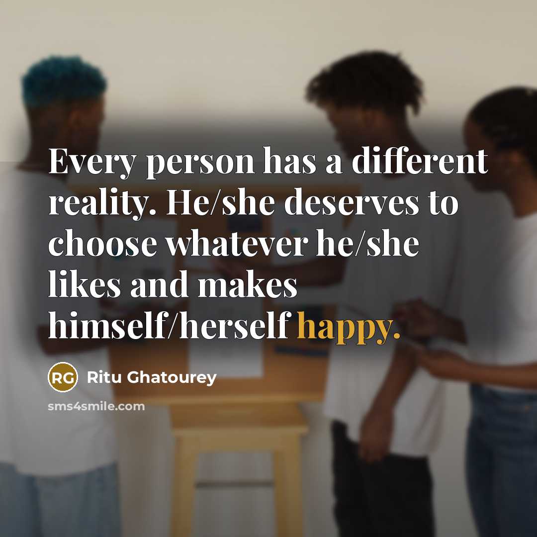 “Every person has a different reality. He/she deserves to choose whatever he/she likes and makes himself/herself happy.” quote by Ritu Ghatourey