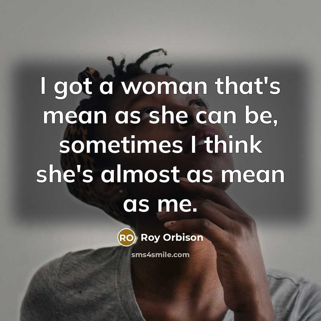 “I got a woman that's mean as she can be,…” quote by Roy Orbison
