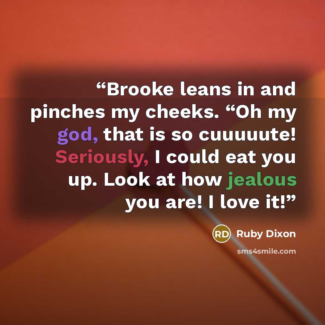 “Brooke leans in and pinches my cheeks. “Oh my god, that is so cuuuuute! Seriously, I could eat you up. Look at how jealous you are! I love it!” quote by Ruby Dixon