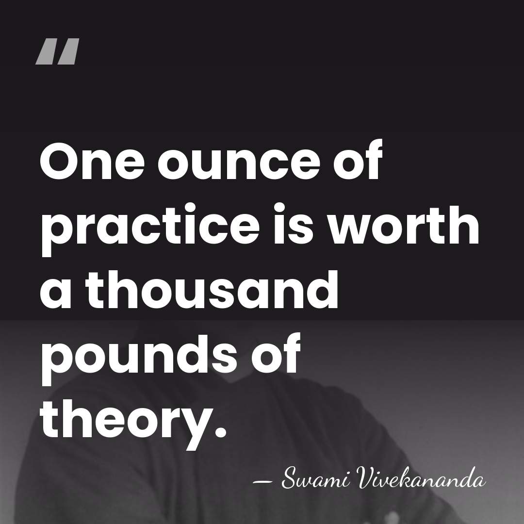 One ounce of practice is worth a thousand pounds of theory. - Swami Vivekananda