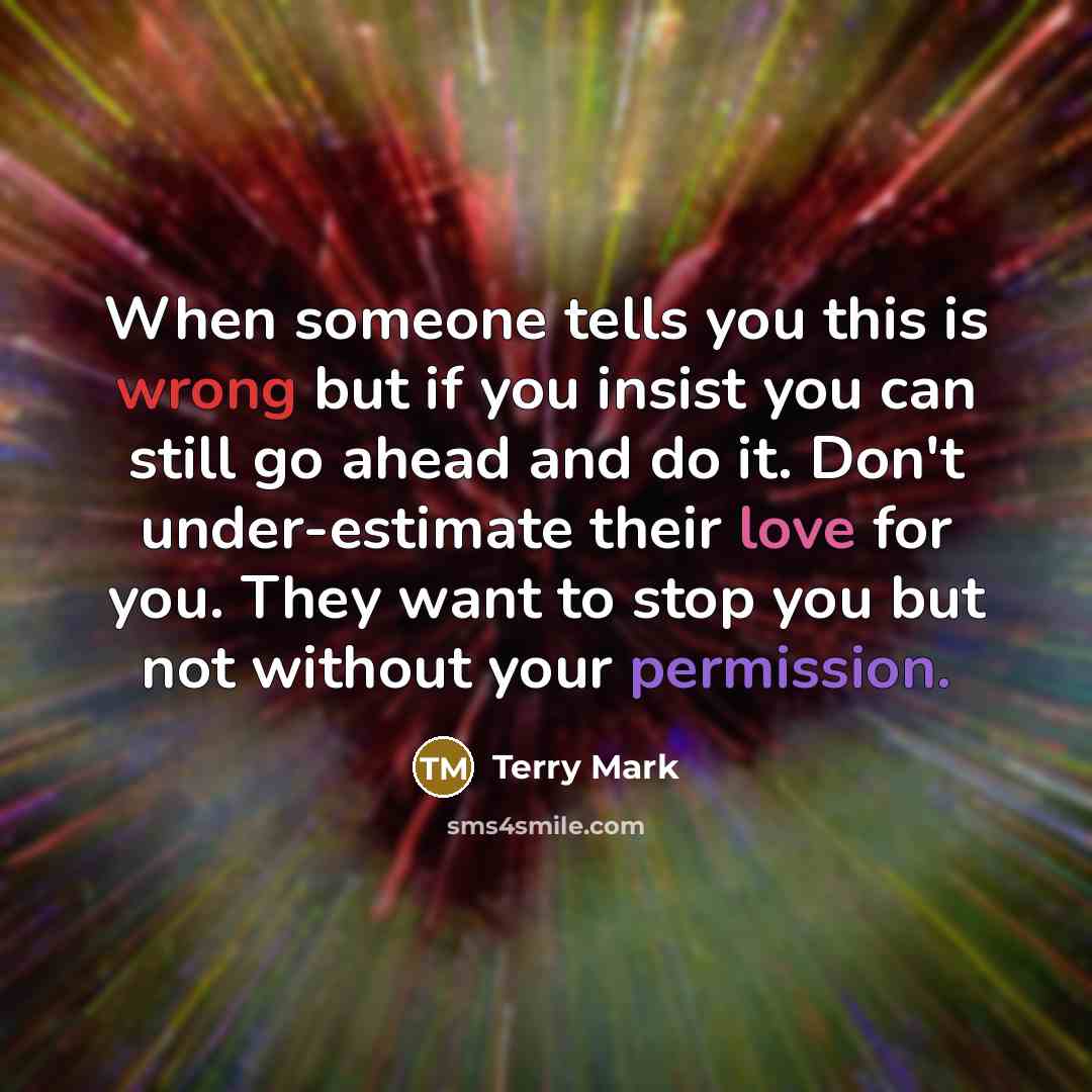 “When someone tells you this is wrong but if you insist you can still go ahead and do it. Don't under-estimate their love for you. They want to stop you but not without your permission.” quote by Terry Mark