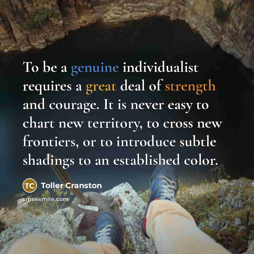 “To be a genuine individualist requires a great deal of strength and courage. It is never easy to chart new territory, to cross new frontiers, or to introduce subtle shadings to an established color.” quote by Toller Cranston