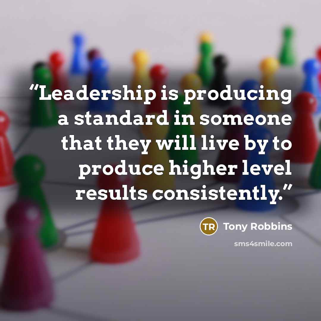 “Leadership is producing a standard in someone that they will live by to produce higher level results consistently.” quote by Tony Robbins
