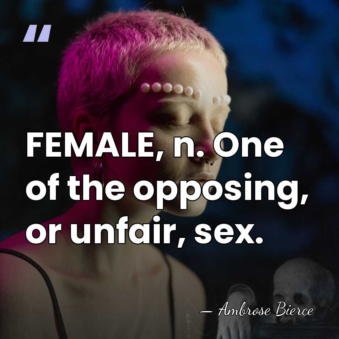 FEMALE, n. One of the opposing, or unfair, sex. - Ambrose Bierce