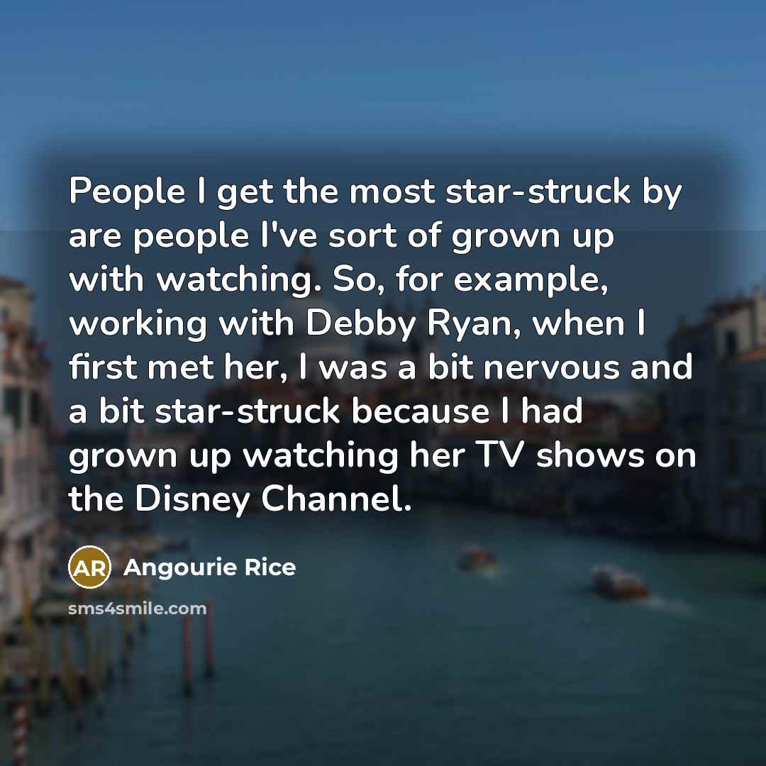 “People I get the most star-struck by are people I've sort of grown up with watching. So, for example, working with Debby Ryan, when I first met her, I was a bit nervous and a bit star-struck because I had grown up watching her TV shows on the Disney Channel.” quote by Angourie Rice