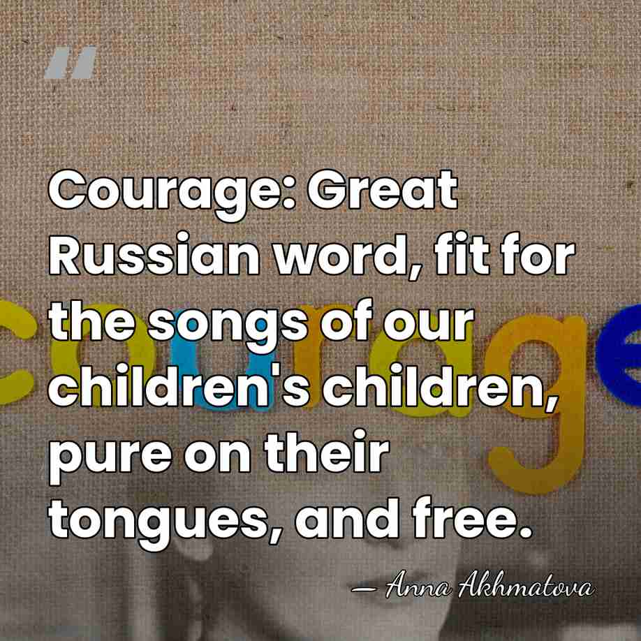 Courage: Great Russian word, fit for the songs of our children's children,&hellip; - Anna Akhmatova