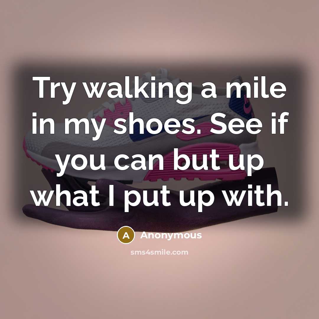 “Try walking a mile in my shoes. See if you can but up what I put up with.” quote by Anonymous