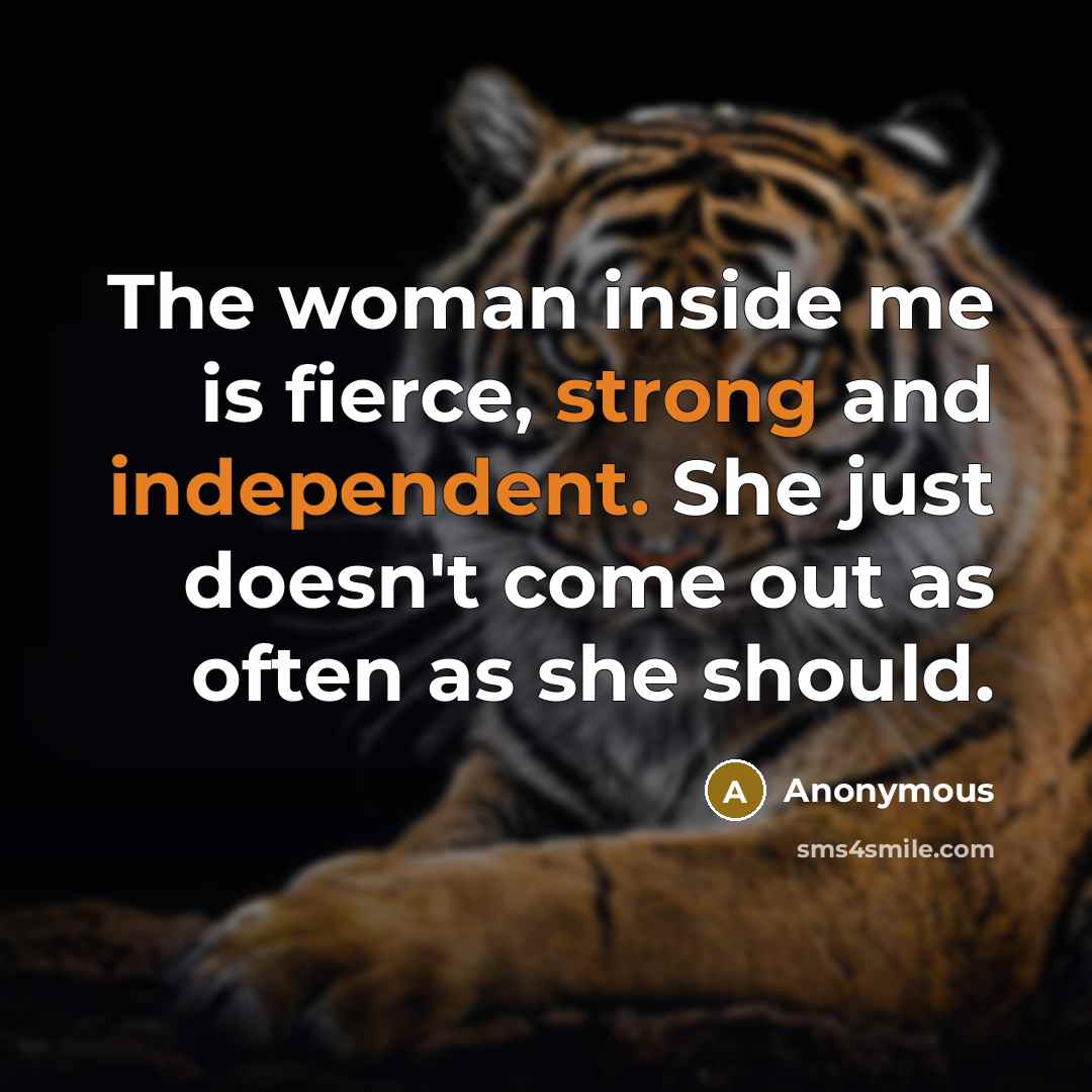 “The woman inside me is fierce, strong and independent. She just doesn't come out as often as she should.” quote by Anonymous