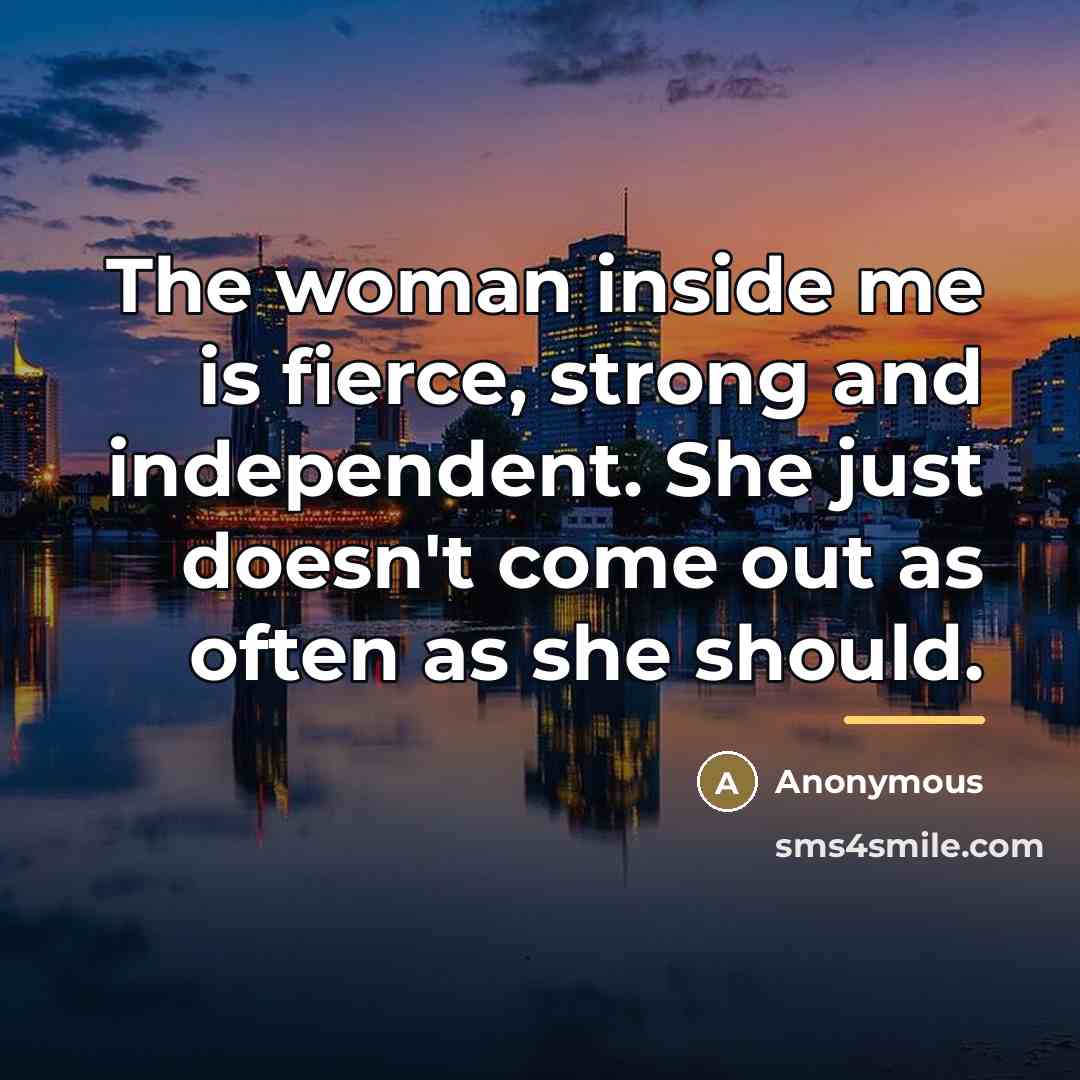 “The woman inside me is fierce, strong and independent. She just doesn't come out as often as she should.” quote by Anonymous