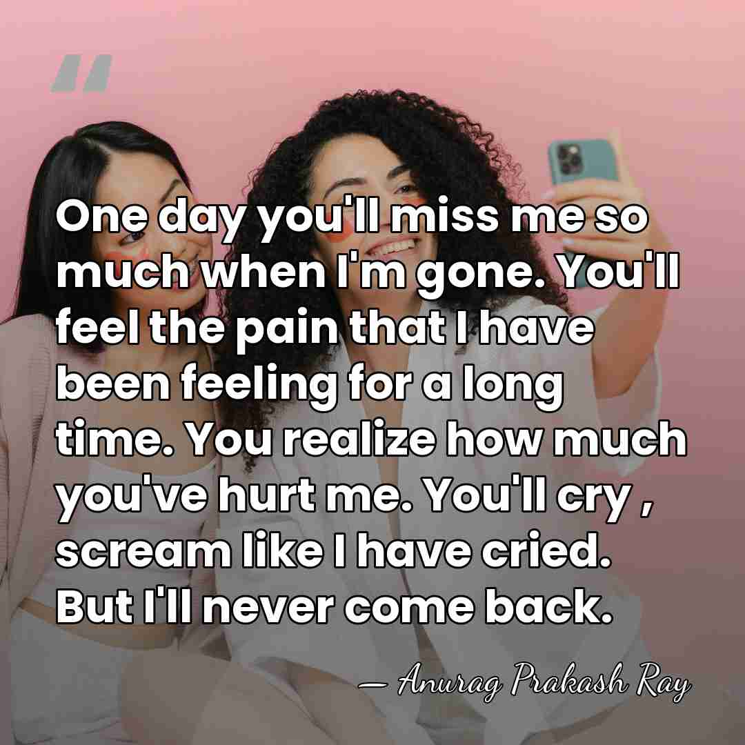 One day you'll miss me so much when I'm gone. You'll feel&hellip; - Anurag Prakash Ray
