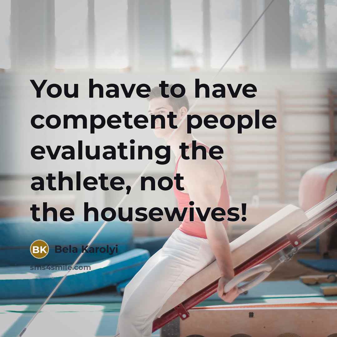 “You have to have competent people evaluating the athlete, not…” quote by Bela Karolyi