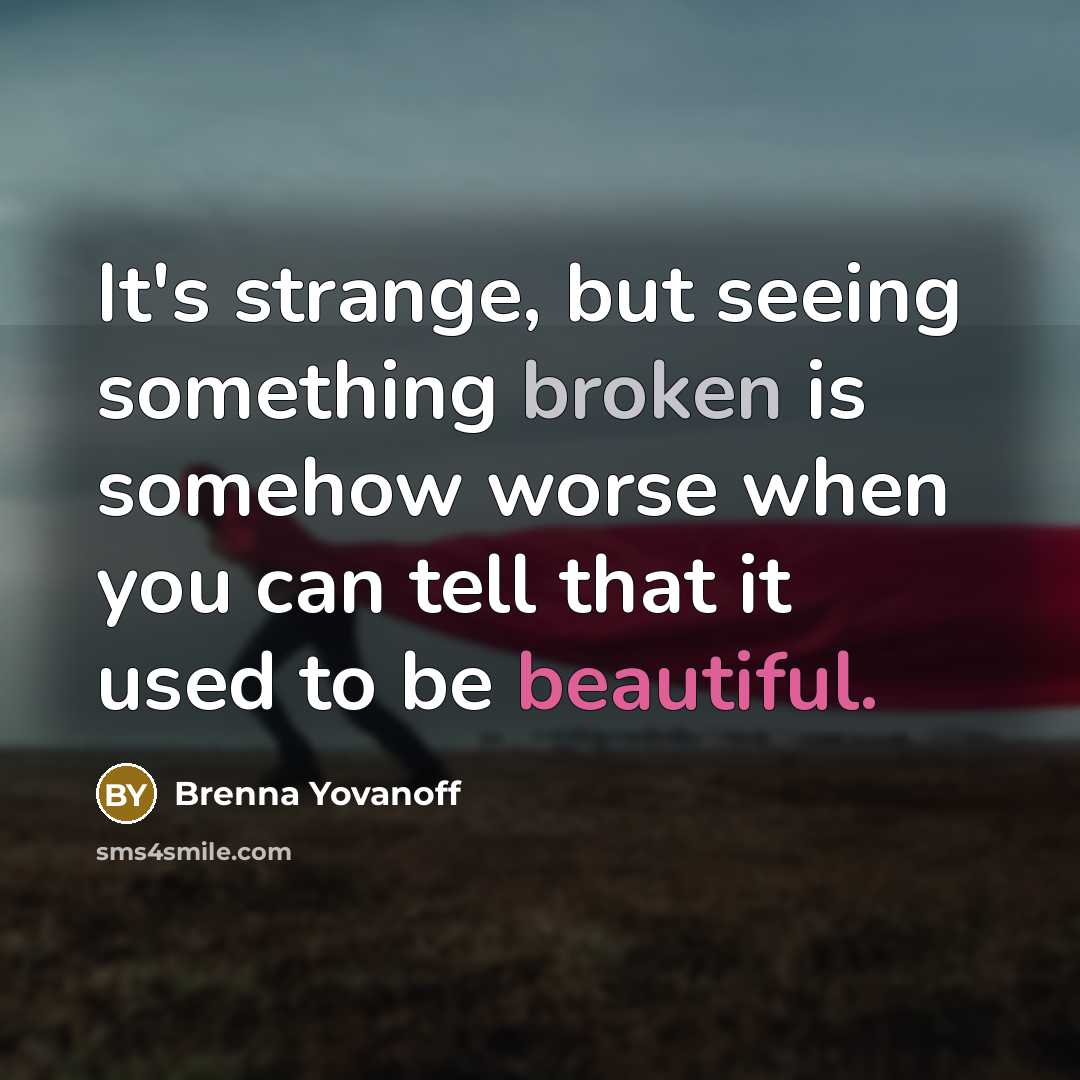 “It's strange, but seeing something broken is somehow worse when you can tell that it used to be beautiful.” quote by Brenna Yovanoff