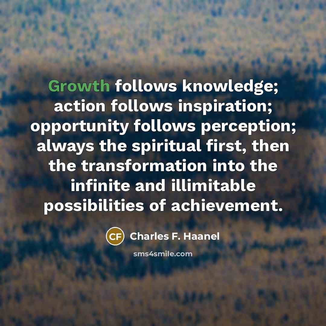 “Growth follows knowledge; action follows inspiration; opportunity follows perception; always…” quote by Charles F. Haanel