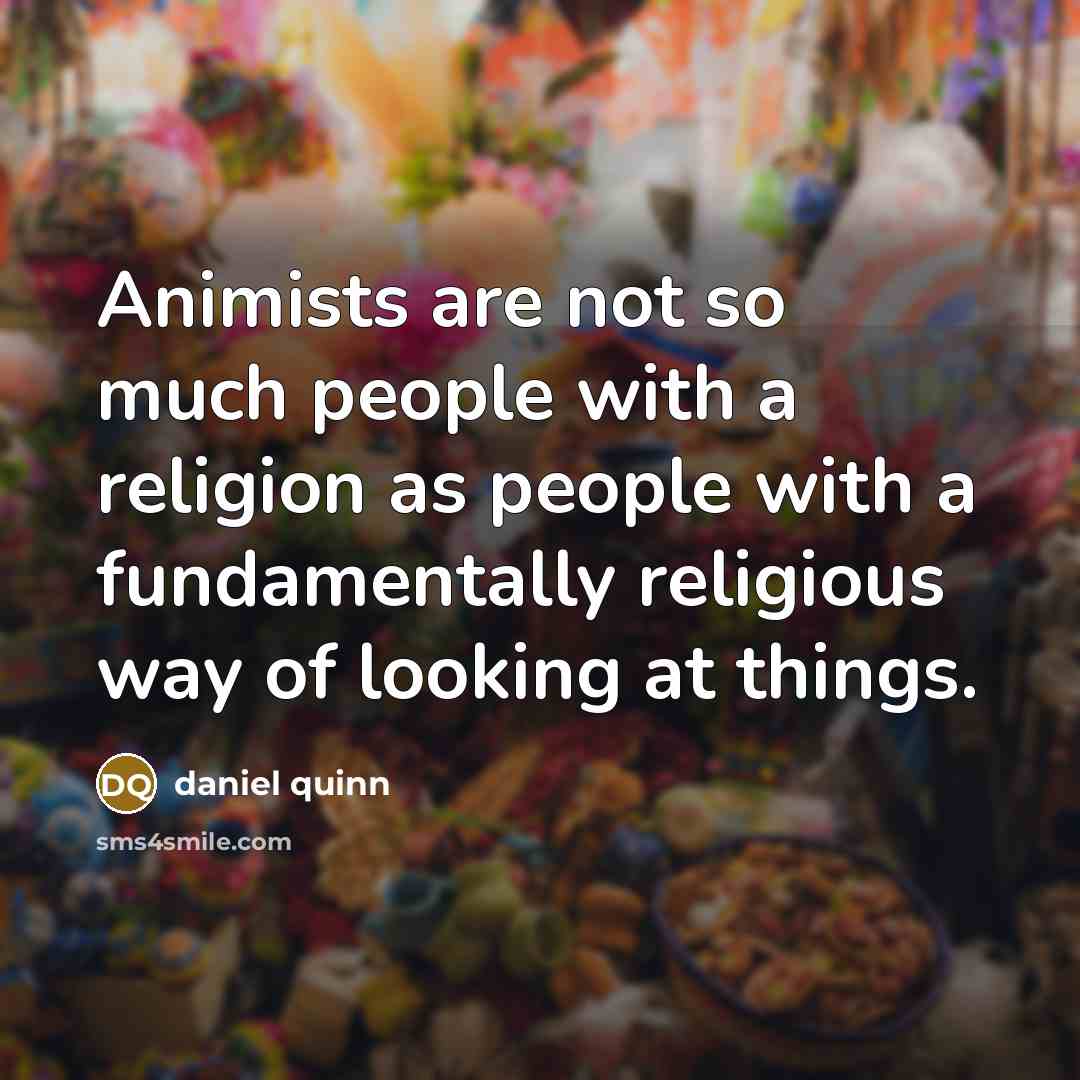 “Animists are not so much people with a religion as…” quote by Daniel Quinn