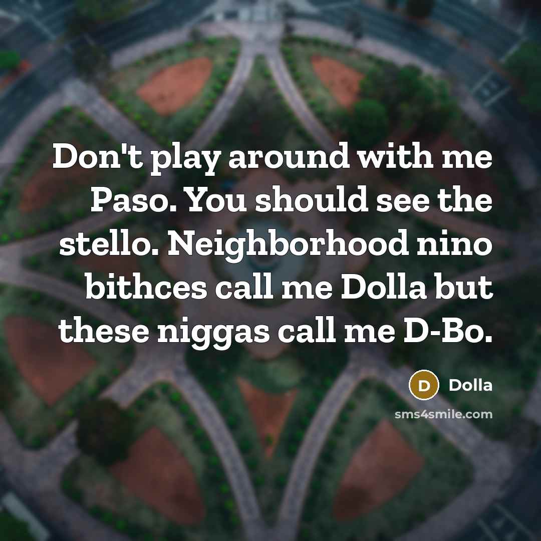 “Don't play around with me Paso. You should see the stello. Neighborhood nino bithces call me Dolla but these niggas call me D-Bo.” quote by Dolla