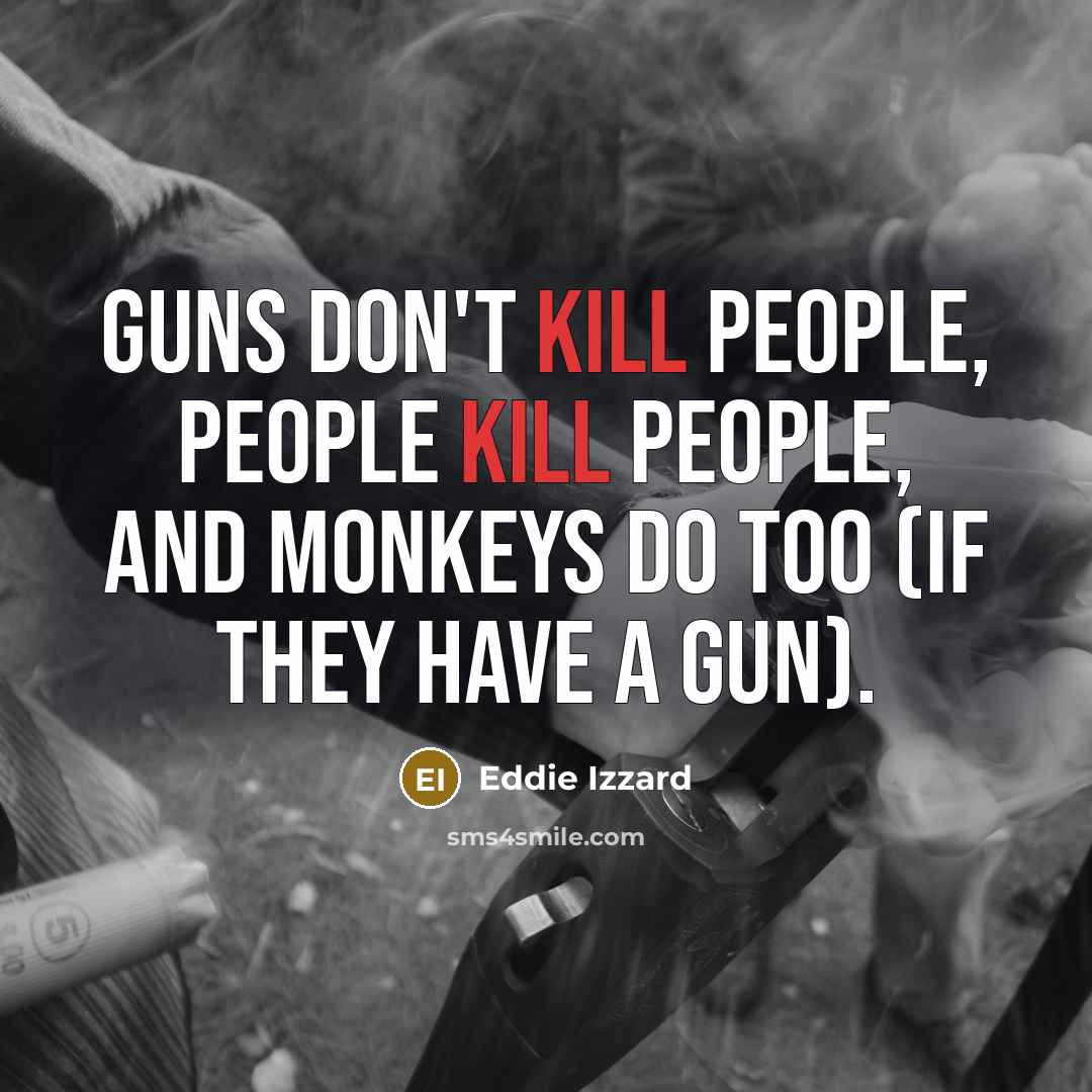 “Guns don't kill people, people kill people, and monkeys do too (if they have a gun).” quote by Eddie Izzard